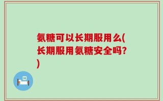氨糖可以长期服用么(长期服用氨糖安全吗？)