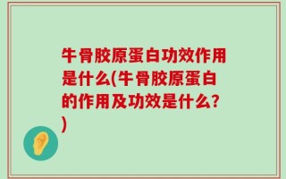牛骨胶原蛋白功效作用是什么(牛骨胶原蛋白的作用及功效是什么？)