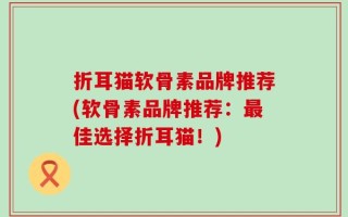 折耳猫软骨素品牌推荐(软骨素品牌推荐：最佳选择折耳猫！)