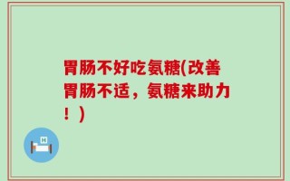 胃肠不好吃氨糖(改善胃肠不适，氨糖来助力！)