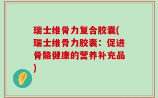 瑞士维骨力复合胶囊(瑞士维骨力胶囊：促进骨骼健康的营养补充品)