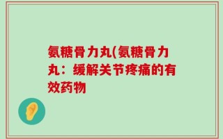氨糖骨力丸(氨糖骨力丸：缓解关节疼痛的有效药物