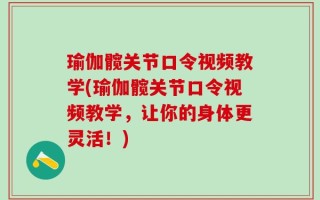 瑜伽髋关节口令视频教学(瑜伽髋关节口令视频教学，让你的身体更灵活！)