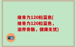 维骨力120粒蓝色(维骨力120粒蓝色，滋养骨骼，健康无忧)