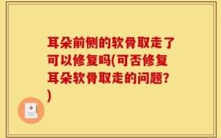 耳朵前侧的软骨取走了可以修复吗(可否修复耳朵软骨取走的问题？)