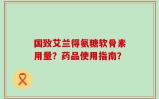 国致艾兰得氨糖软骨素用量？药品使用指南？