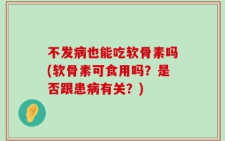 不发病也能吃软骨素吗(软骨素可食用吗？是否跟患病有关？)