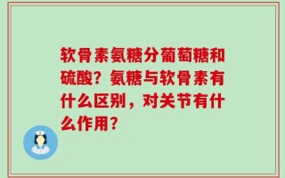 软骨素氨糖分葡萄糖和硫酸？氨糖与软骨素有什么区别，对关节有什么作用？