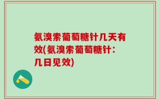 氨溴索葡萄糖针几天有效(氨溴索葡萄糖针：几日见效)