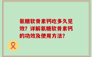 氨糖软骨素钙吃多久见效？详解氨糖软骨素钙的功效及使用方法？