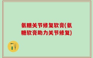 氨糖关节修复软膏(氨糖软膏助力关节修复)