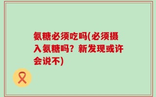 氨糖必须吃吗(必须摄入氨糖吗？新发现或许会说不)