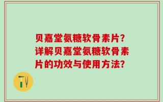 贝嘉堂氨糖软骨素片？详解贝嘉堂氨糖软骨素片的功效与使用方法？