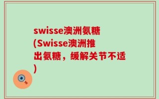 swisse澳洲氨糖(Swisse澳洲推出氨糖，缓解关节不适)