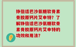 铮倍适巴沙氨糖软骨素骨胶原钙片艾申特？了解铮倍适巴沙氨糖软骨素骨胶原钙片艾申特的功效和用法？