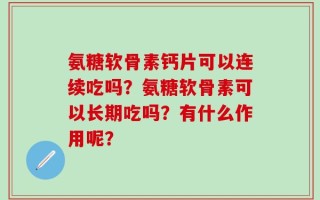 氨糖软骨素钙片可以连续吃吗？氨糖软骨素可以长期吃吗？有什么作用呢？