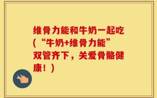 维骨力能和牛奶一起吃(“牛奶+维骨力能”双管齐下，关爱骨骼健康！)