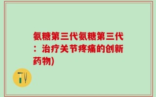 氨糖第三代氨糖第三代：治疗关节疼痛的创新药物)