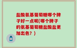 盐酸氨基葡萄糖哪个牌子好一点呢(哪个牌子的氨基葡萄糖盐酸盐更加出色？)