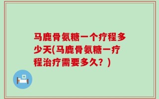 马鹿骨氨糖一个疗程多少天(马鹿骨氨糖一疗程治疗需要多久？)