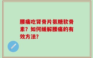 腰痛吃肾骨片氨糖软骨素？如何缓解腰痛的有效方法？