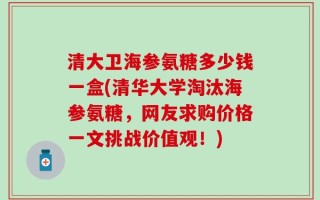 清大卫海参氨糖多少钱一盒(清华大学淘汰海参氨糖，网友求购价格一文挑战价值观！)