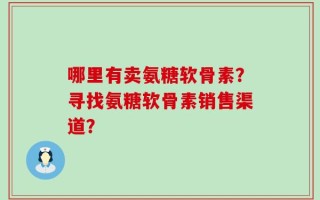 哪里有卖氨糖软骨素？寻找氨糖软骨素销售渠道？