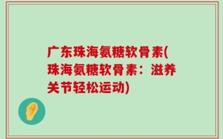 广东珠海氨糖软骨素(珠海氨糖软骨素：滋养关节轻松运动)