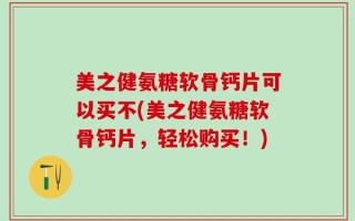 美之健氨糖软骨钙片可以买不(美之健氨糖软骨钙片，轻松购买！)