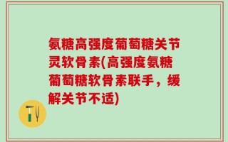 氨糖高强度葡萄糖关节灵软骨素(高强度氨糖葡萄糖软骨素联手，缓解关节不适)