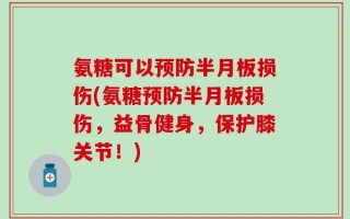 氨糖可以预防半月板损伤(氨糖预防半月板损伤，益骨健身，保护膝关节！)