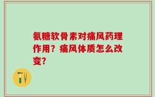 氨糖软骨素对痛风药理作用？痛风体质怎么改变？