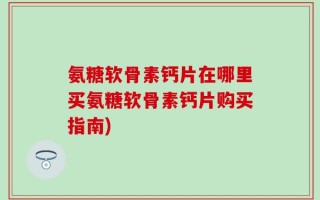 氨糖软骨素钙片在哪里买氨糖软骨素钙片购买指南)