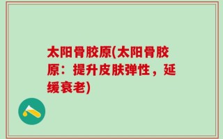 太阳骨胶原(太阳骨胶原：提升皮肤弹性，延缓衰老)