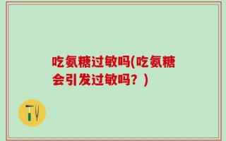 吃氨糖过敏吗(吃氨糖会引发过敏吗？)