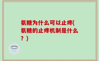 氨糖为什么可以止疼(氨糖的止疼机制是什么？)