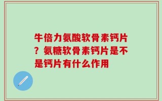 牛倍力氨酸软骨素钙片？氨糖软骨素钙片是不是钙片有什么作用