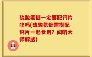 硫酸氨糖一定要配钙片吃吗(硫酸氨糖需搭配钙片一起食用？闻听大师解惑)