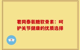 君同泰氨糖软骨素：呵护关节健康的优质选择