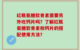 红瓶氨糖软骨素需要另外吃钙片吗？了解红瓶氨糖软骨素和钙片的搭配使用方法？