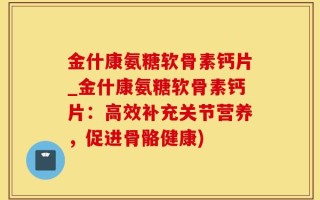 金什康氨糖软骨素钙片_金什康氨糖软骨素钙片：高效补充关节营养，促进骨骼健康)