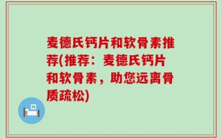 麦德氏钙片和软骨素推荐(推荐：麦德氏钙片和软骨素，助您远离骨质疏松)
