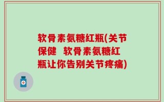 软骨素氨糖红瓶(关节保健  软骨素氨糖红瓶让你告别关节疼痛)