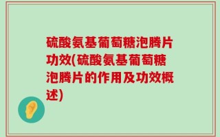 硫酸氨基葡萄糖泡腾片功效(硫酸氨基葡萄糖泡腾片的作用及功效概述)