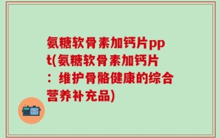 氨糖软骨素加钙片ppt(氨糖软骨素加钙片：维护骨骼健康的综合营养补充品)