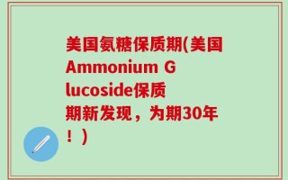 美国氨糖保质期(美国Ammonium Glucoside保质期新发现，为期30年！)