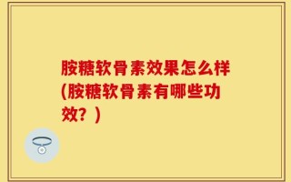 胺糖软骨素效果怎么样(胺糖软骨素有哪些功效？)