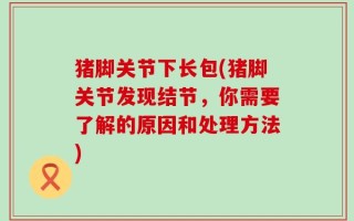 猪脚关节下长包(猪脚关节发现结节，你需要了解的原因和处理方法)