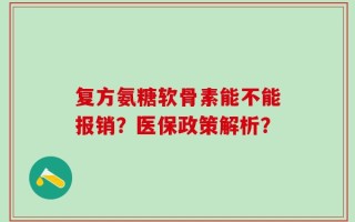 复方氨糖软骨素能不能报销？医保政策解析？