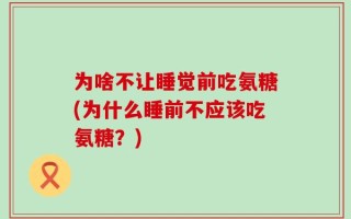 为啥不让睡觉前吃氨糖(为什么睡前不应该吃氨糖？)